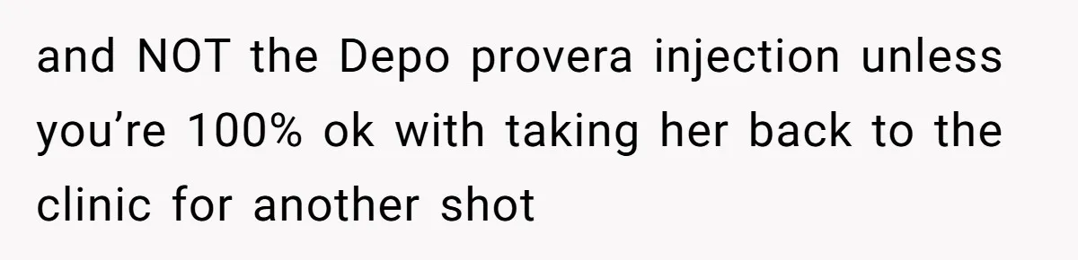 and NOT the Depo provera injection unless you’re 100% ok with taking her back to the clinic for another shot