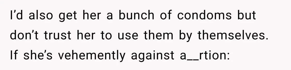 I’d also get her a bunch of condoms but don’t trust her to use them by themselves. If she’s vehemently against a__rtion: