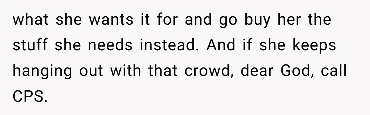 what she wants it for and go buy her the stuff she needs instead. And if she keeps hanging out with that crowd, dear God, call CPS.