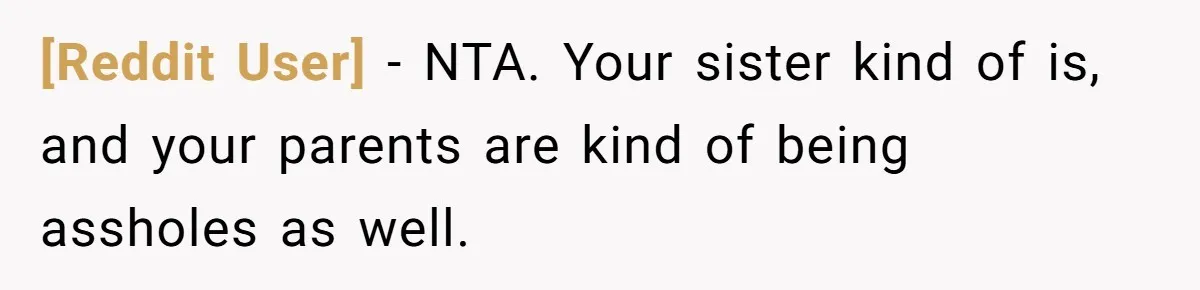 [Reddit User] − NTA. Your sister kind of is, and your parents are kind of being assholes as well.