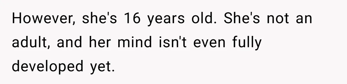 However, she's 16 years old. She's not an adult, and her mind isn't even fully developed yet.