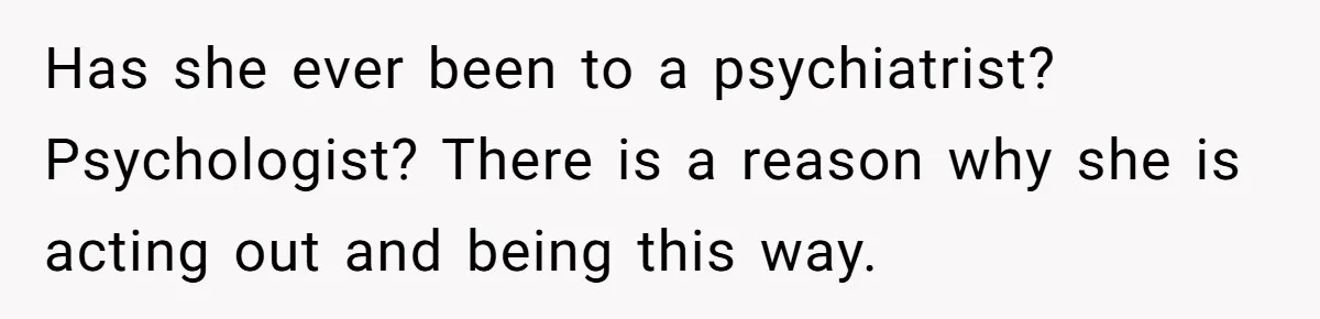Has she ever been to a psychiatrist? Psychologist? There is a reason why she is acting out and being this way.