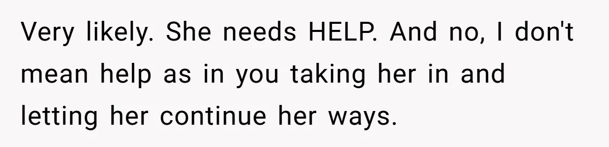 Very likely. She needs HELP. And no, I don't mean help as in you taking her in and letting her continue her ways.