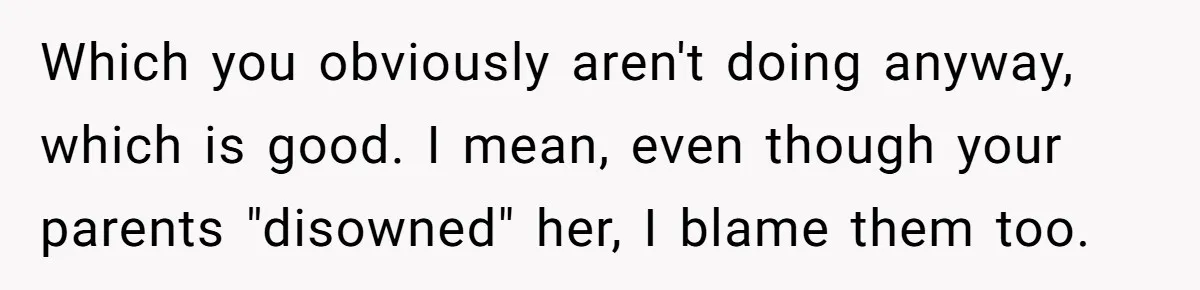 Which you obviously aren't doing anyway, which is good. I mean, even though your parents "disowned" her, I blame them too.