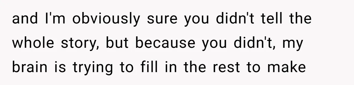 and I'm obviously sure you didn't tell the whole story, but because you didn't, my brain is trying to fill in the rest to make