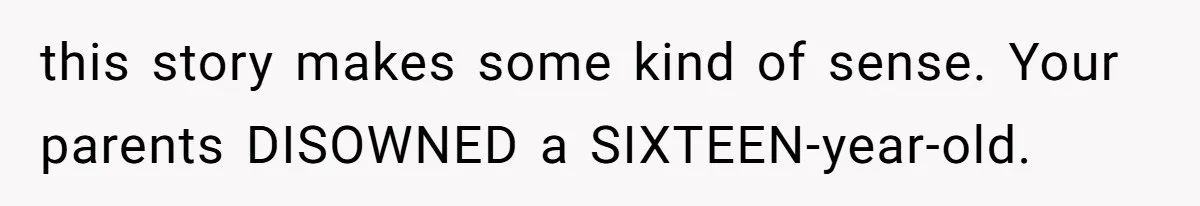 this story makes some kind of sense. Your parents DISOWNED a SIXTEEN-year-old.