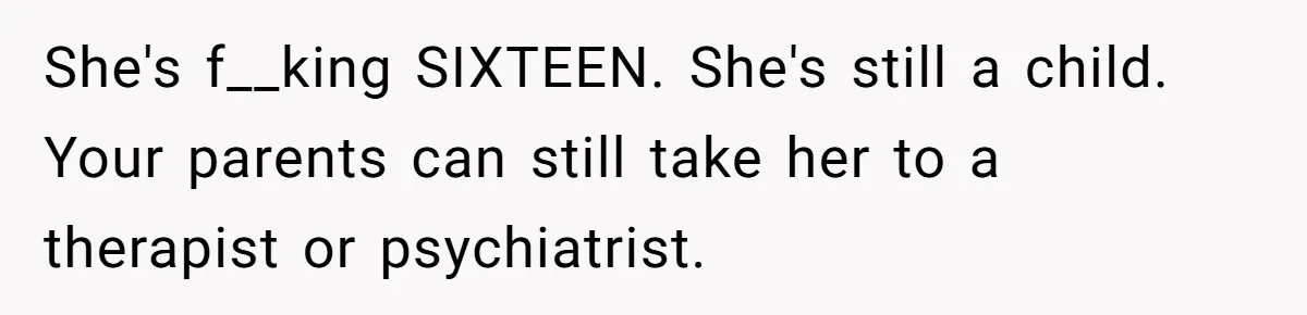 She's f__king SIXTEEN. She's still a child. Your parents can still take her to a therapist or psychiatrist.