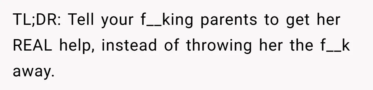 TL;DR: Tell your f__king parents to get her REAL help, instead of throwing her the f__k away.