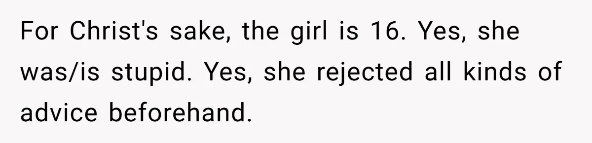 For Christ's sake, the girl is 16. Yes, she was/is stupid. Yes, she rejected all kinds of advice beforehand.