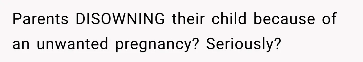 Parents DISOWNING their child because of an unwanted pregnancy? Seriously?
