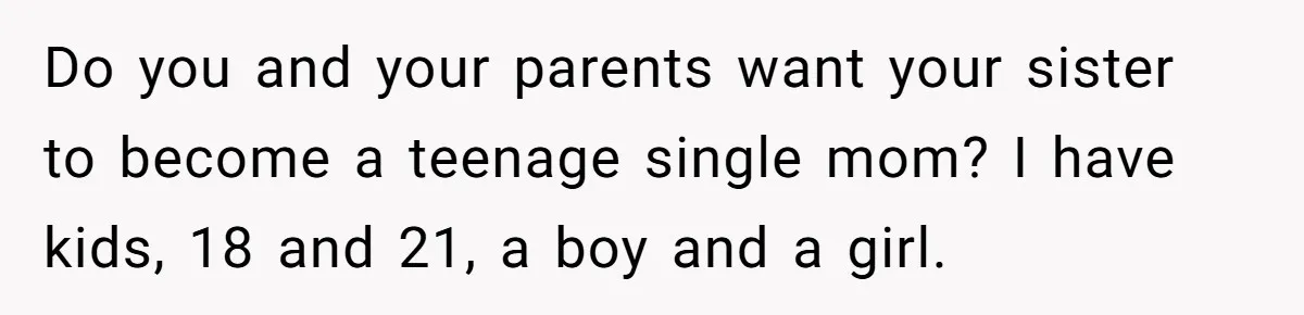 Do you and your parents want your sister to become a teenage single mom? I have kids, 18 and 21, a boy and a girl.