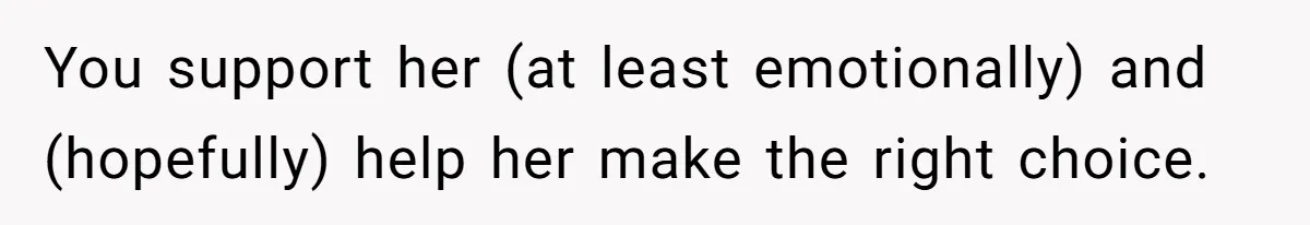 You support her (at least emotionally) and (hopefully) help her make the right choice.