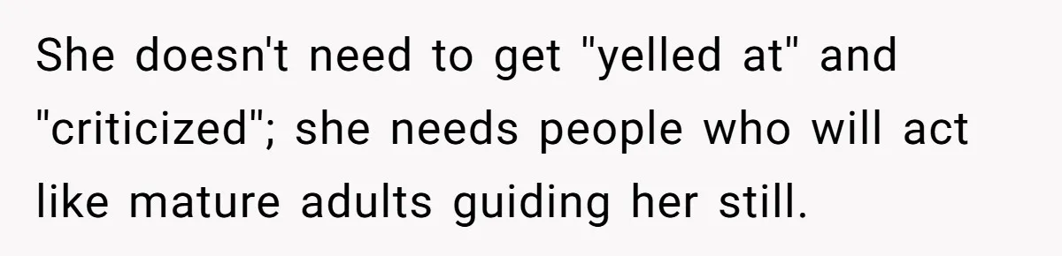 She doesn't need to get ''yelled at'' and ''criticized''; she needs people who will act like mature adults guiding her still.