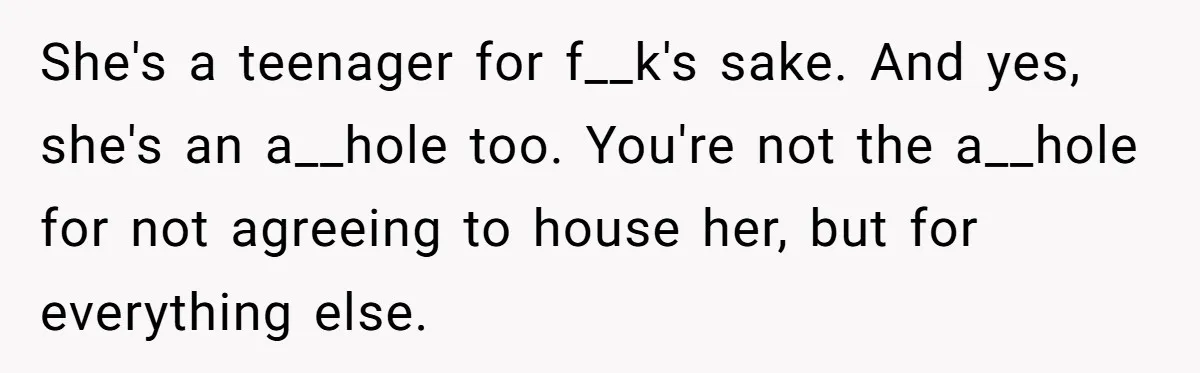 She's a teenager for f__k's sake. And yes, she's an a__hole too. You're not the a__hole for not agreeing to house her, but for everything else.