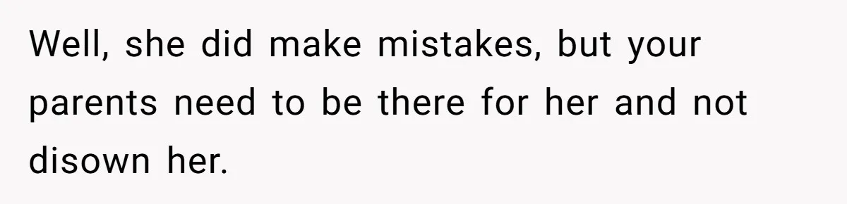 Well, she did make mistakes, but your parents need to be there for her and not disown her.
