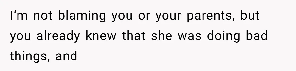 I‘m not blaming you or your parents, but you already knew that she was doing bad things, and