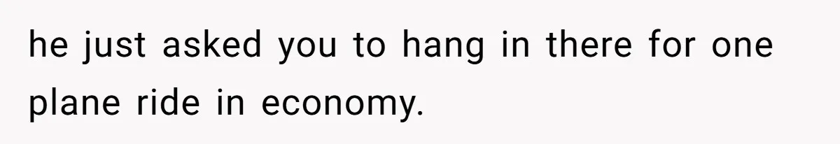 he just asked you to hang in there for one plane ride in economy.