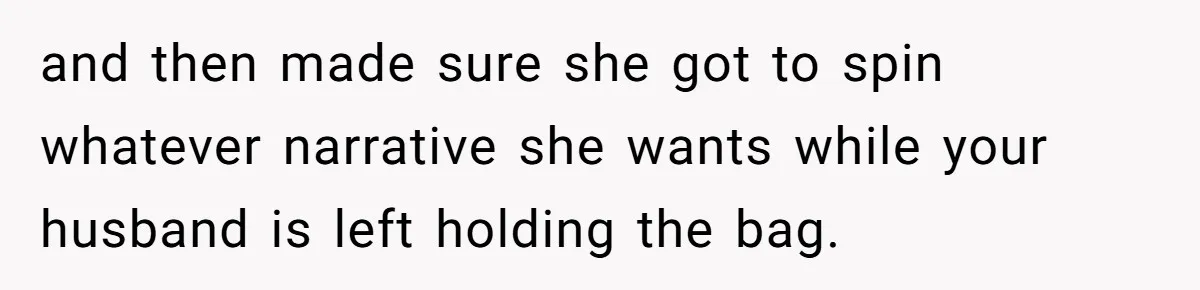 and then made sure she got to spin whatever narrative she wants while your husband is left holding the bag.