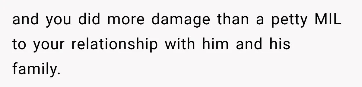 and you did more damage than a petty MIL to your relationship with him and his family.