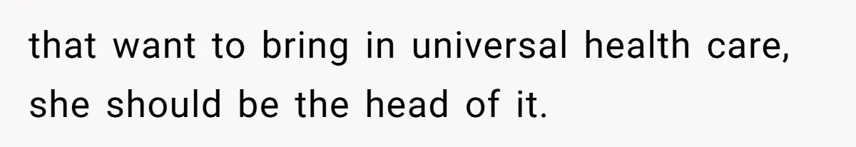 that want to bring in universal health care, she should be the head of it.