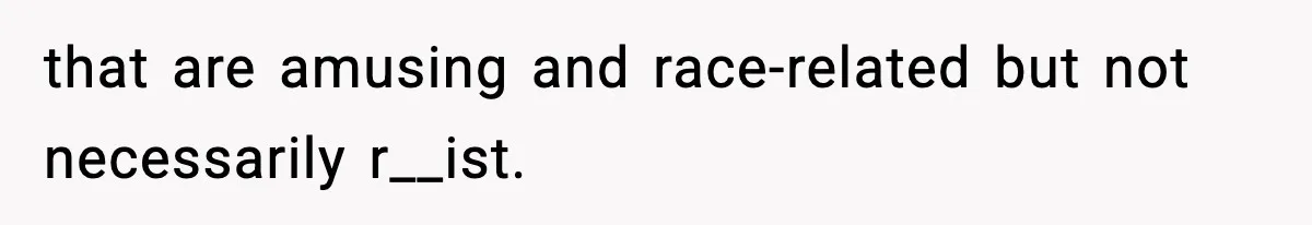 that are amusing and race-related but not necessarily r__ist.