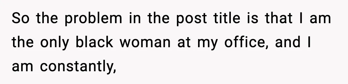 So the problem in the post title is that I am the only black woman at my office, and I am constantly,