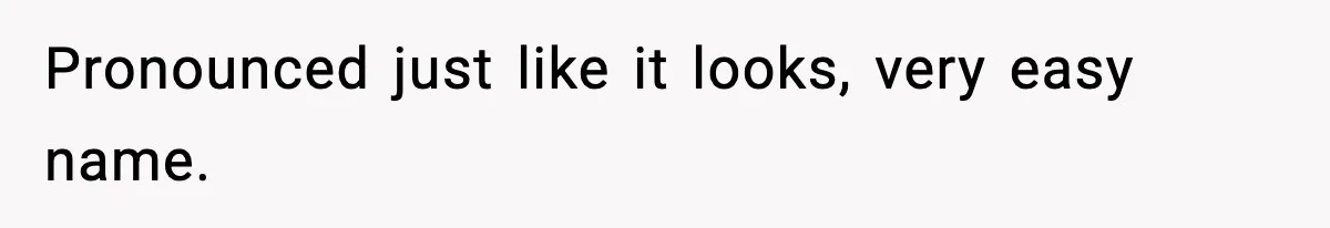 Pronounced just like it looks, very easy name.