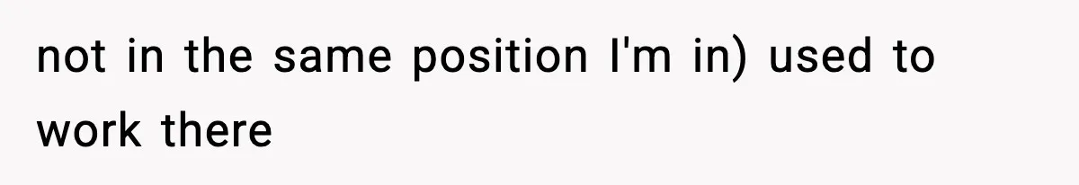 not in the same position I'm in) used to work there