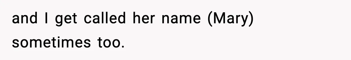 and I get called her name (Mary) sometimes too.