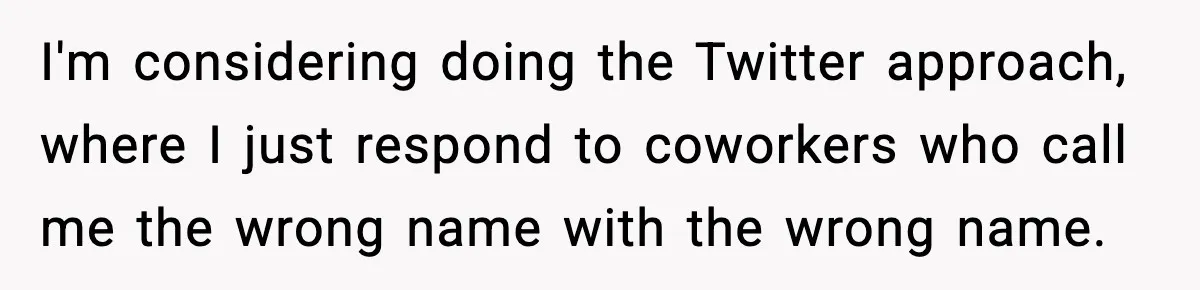 I'm considering doing the Twitter approach, where I just respond to coworkers who call me the wrong name with the wrong name.