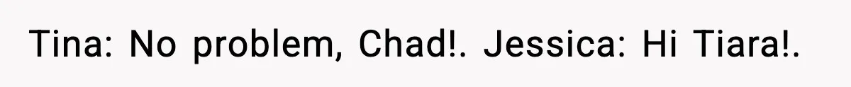 Tina: No problem, Chad!. Jessica: Hi Tiara!.