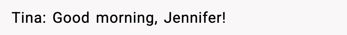 Tina: Good morning, Jennifer!