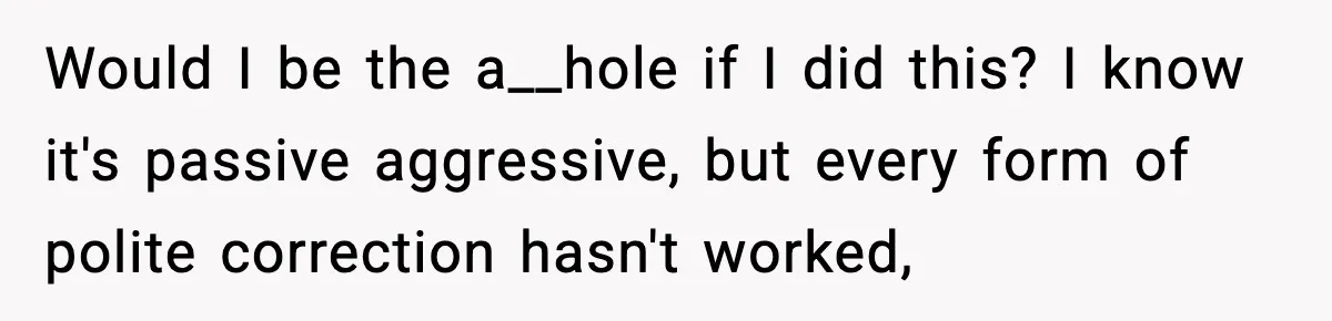 Would I be the a__hole if I did this? I know it's passive aggressive, but every form of polite correction hasn't worked,