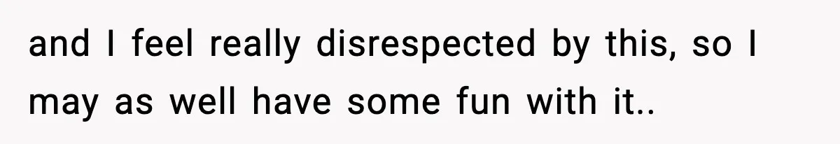 and I feel really disrespected by this, so I may as well have some fun with it..