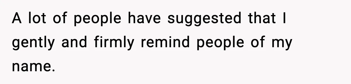 A lot of people have suggested that I gently and firmly remind people of my name.