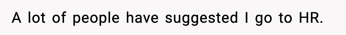 A lot of people have suggested I go to HR.