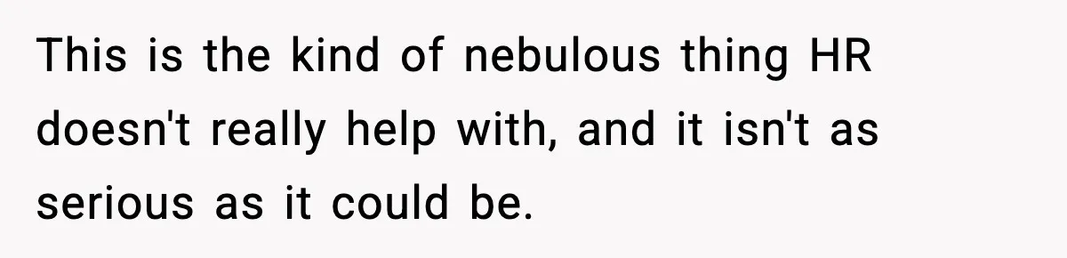 This is the kind of nebulous thing HR doesn't really help with, and it isn't as serious as it could be.