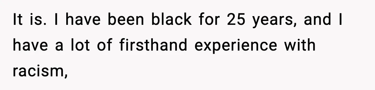 It is. I have been black for 25 years, and I have a lot of firsthand experience with racism,