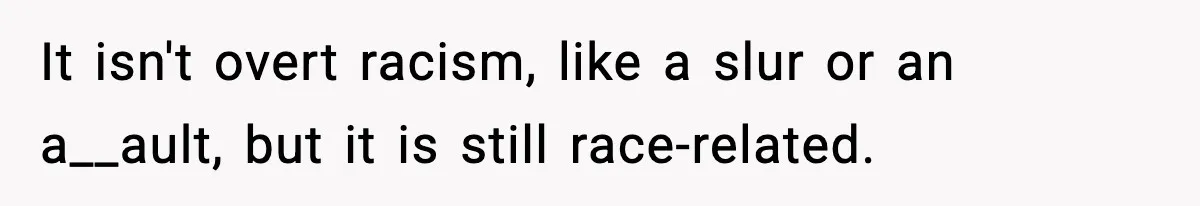 It isn't overt racism, like a slur or an a__ault, but it is still race-related.