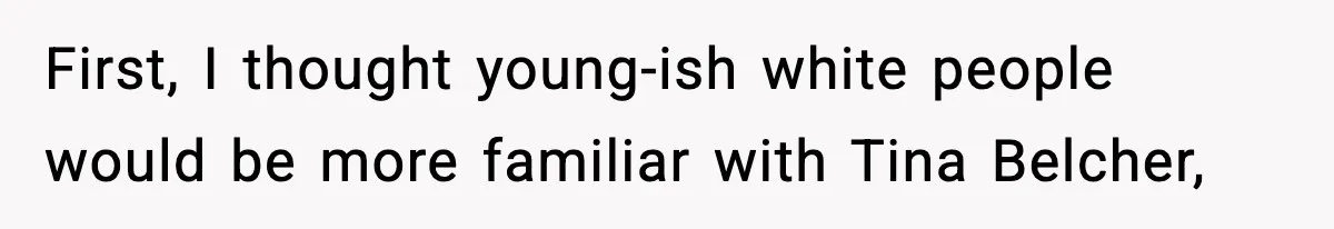 First, I thought young-ish white people would be more familiar with Tina Belcher,