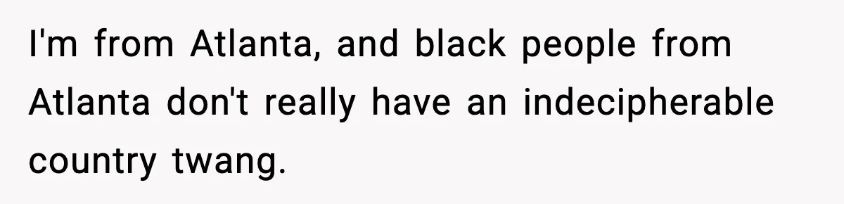 I'm from Atlanta, and black people from Atlanta don't really have an indecipherable country twang.