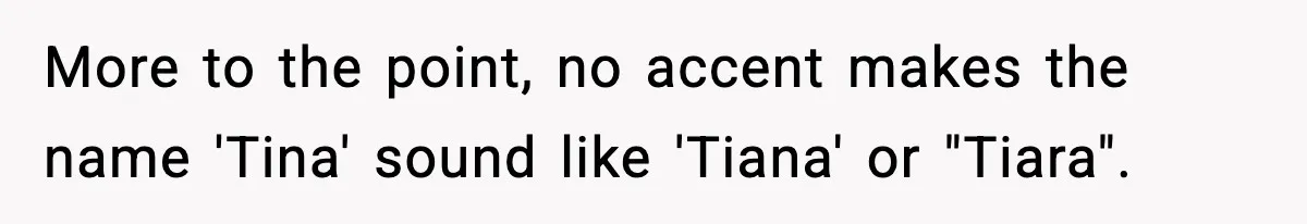 More to the point, no accent makes the name 'Tina' sound like 'Tiana' or "Tiara".