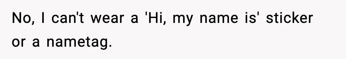 No, I can't wear a 'Hi, my name is' sticker or a nametag.