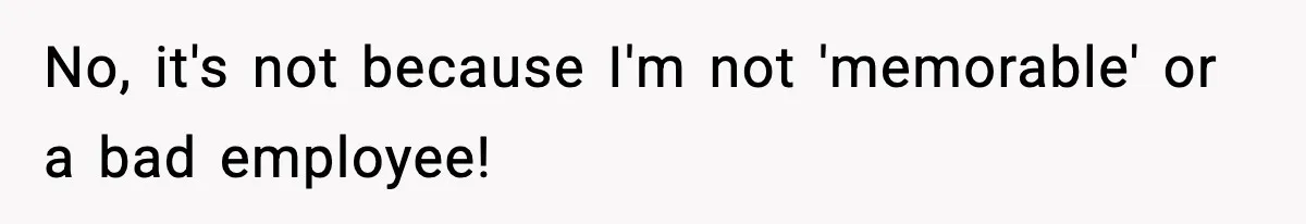 No, it's not because I'm not 'memorable' or a bad employee!