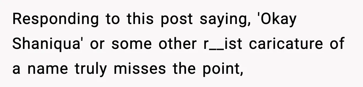 Responding to this post saying, 'Okay Shaniqua' or some other r__ist caricature of a name truly misses the point,