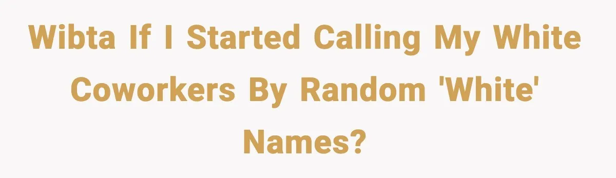 WIBTA if I started calling my white coworkers by random 'white' names?