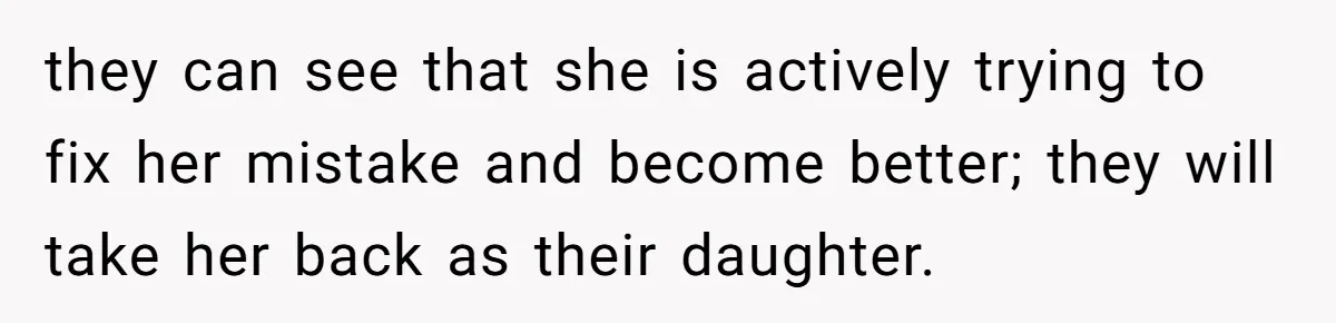they can see that she is actively trying to fix her mistake and become better; they will take her back as their daughter.