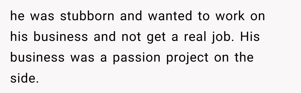 he was stubborn and wanted to work on his business and not get a real job. His business was a passion project on the side.