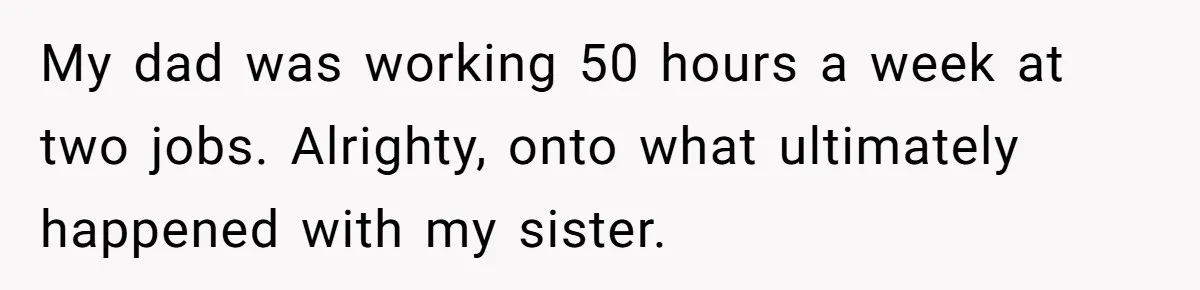 My dad was working 50 hours a week at two jobs. Alrighty, onto what ultimately happened with my sister.
