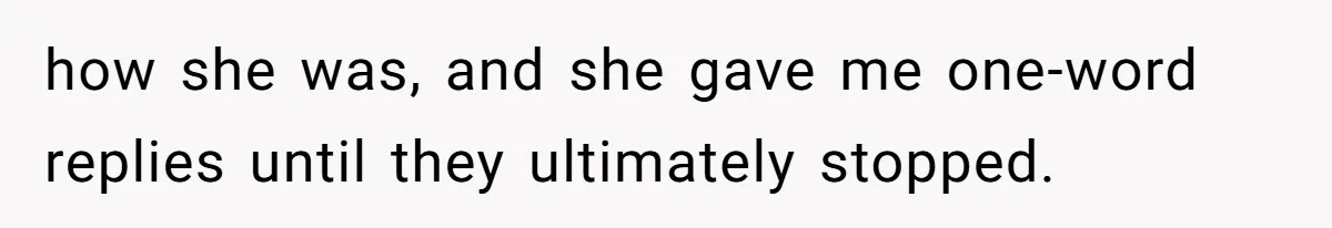 how she was, and she gave me one-word replies until they ultimately stopped.